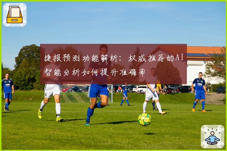 捷报预测功能解析:权威推荐的AI智能分析如何提升准确率