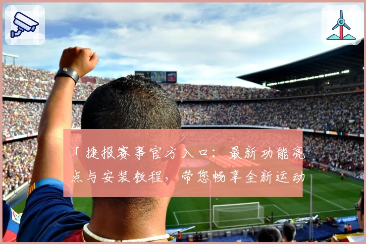 「捷报赛事官方入口：最新功能亮点与安装教程，带您畅享全新运动热潮」