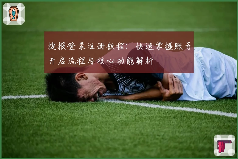 捷报登录注册教程：快速掌握账号开启流程与核心功能解析