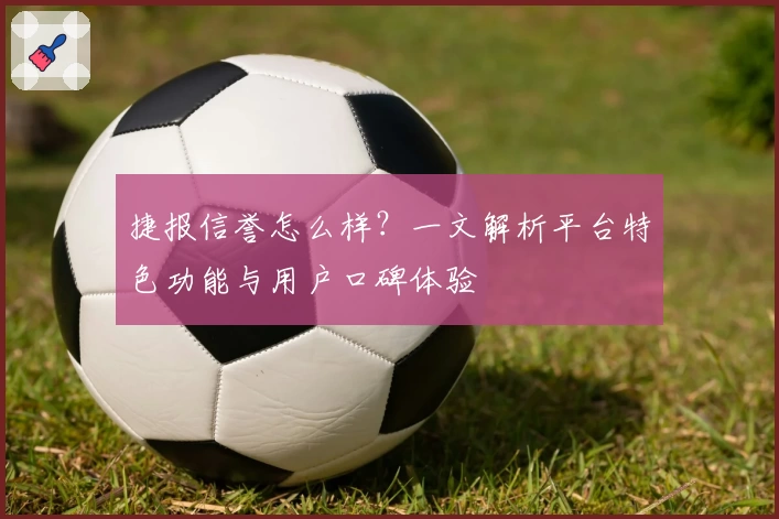 捷报信誉怎么样？一文解析平台特色功能与用户口碑体验