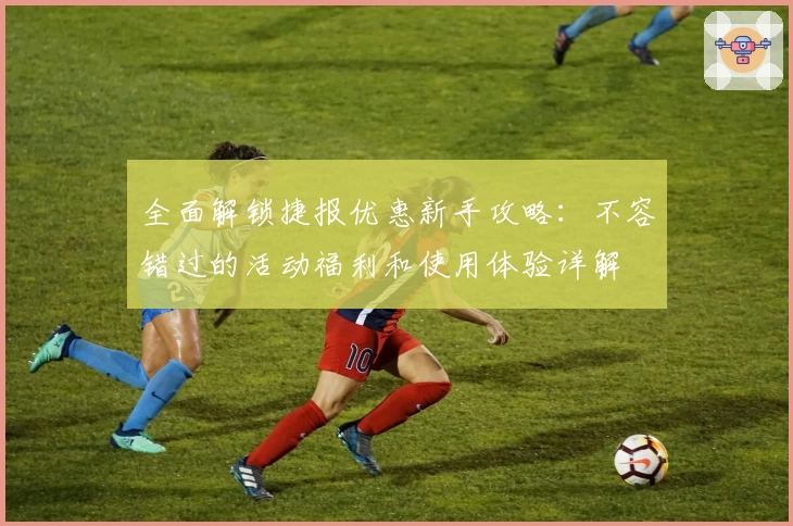 全面解锁捷报优惠新手攻略：不容错过的活动福利和使用体验详解