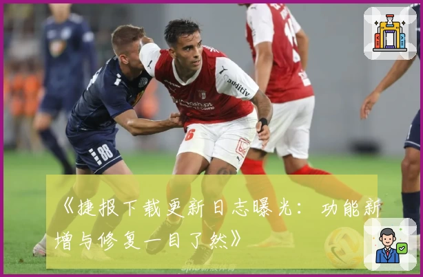 《捷报下载更新日志曝光:功能新增与修复一目了然》