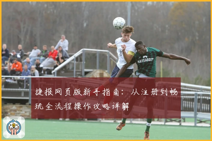 捷报网页版新手指南：从注册到畅玩全流程操作攻略详解