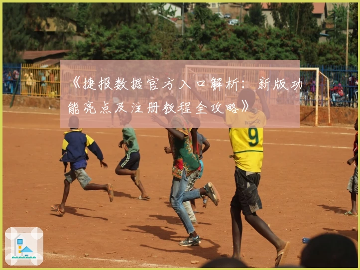 《捷报数据官方入口解析：新版功能亮点及注册教程全攻略》
