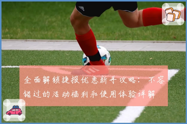 全面解锁捷报优惠新手攻略：不容错过的活动福利和使用体验详解