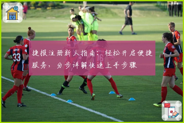 捷报注册新人指南：轻松开启便捷服务，分步详解快速上手步骤
