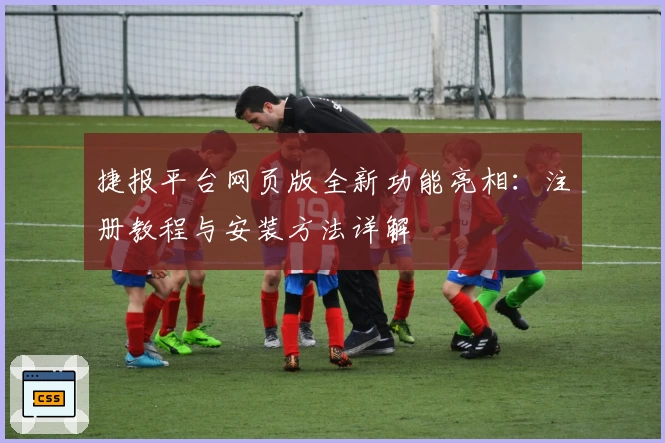 捷报平台网页版全新功能亮相：注册教程与安装方法详解