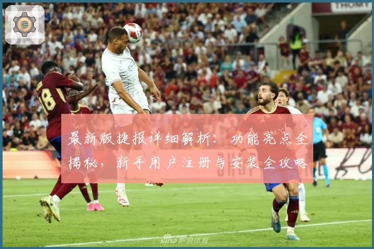 最新版捷报详细解析：功能亮点全揭秘，新手用户注册与安装全攻略