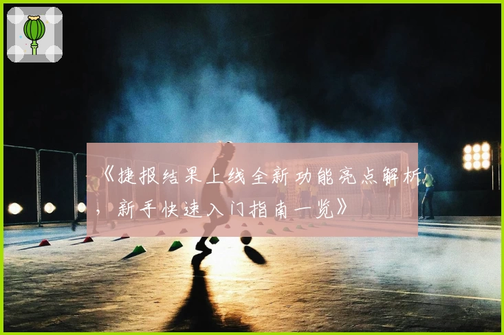 《捷报结果上线全新功能亮点解析，新手快速入门指南一览》