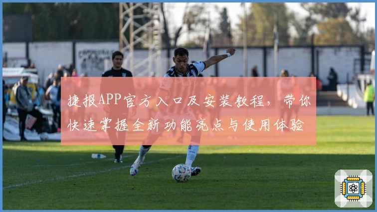 捷报APP官方入口及安装教程，带你快速掌握全新功能亮点与使用体验