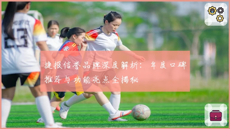 捷报信誉品牌深度解析：年度口碑推荐与功能亮点全揭秘