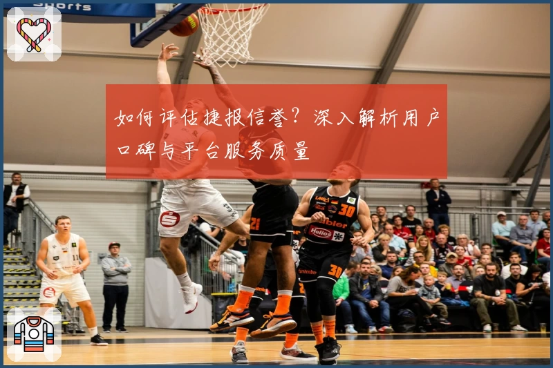 如何评估捷报信誉？深入解析用户口碑与平台服务质量
