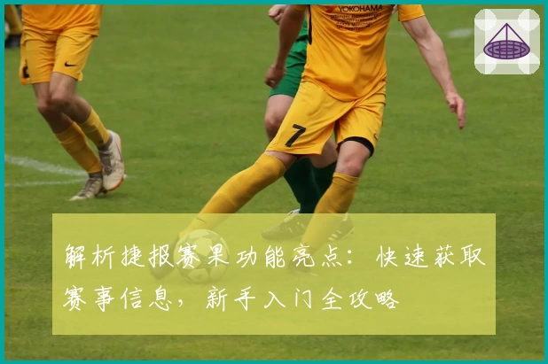 解析捷报赛果功能亮点:快速获取赛事信息,新手入门全攻略