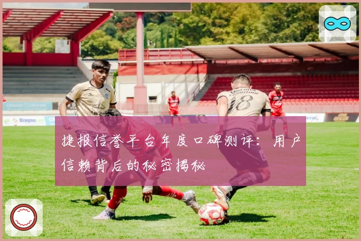 捷报信誉平台年度口碑测评：用户信赖背后的秘密揭秘