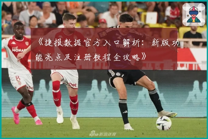 《捷报数据官方入口解析：新版功能亮点及注册教程全攻略》