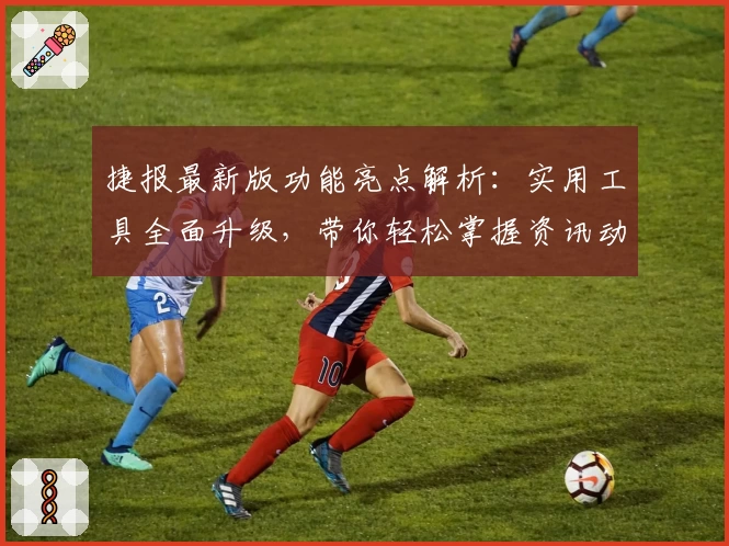 捷报最新版功能亮点解析：实用工具全面升级，带你轻松掌握资讯动态