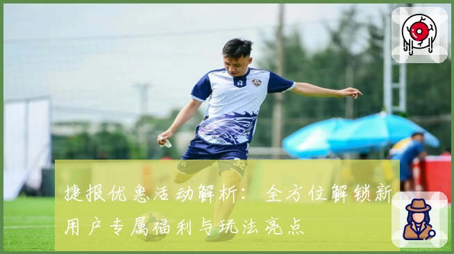 捷报优惠活动解析:全方位解锁新用户专属福利与玩法亮点