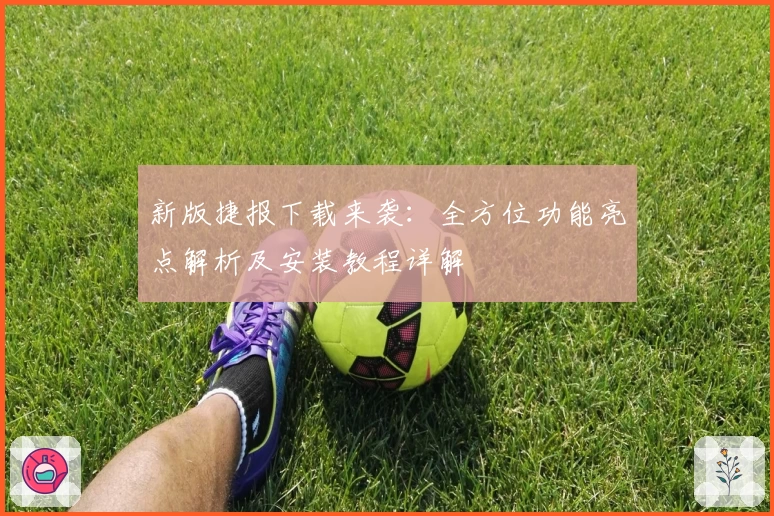 新版捷报下载来袭：全方位功能亮点解析及安装教程详解