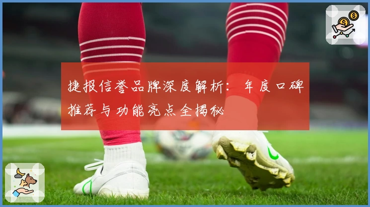 捷报信誉品牌深度解析：年度口碑推荐与功能亮点全揭秘