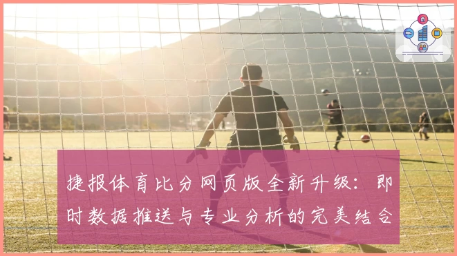 捷报体育比分网页版全新升级：即时数据推送与专业分析的完美结合