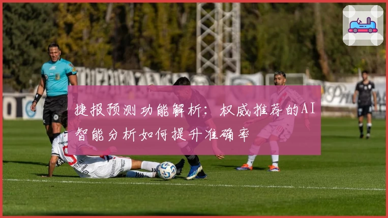 捷报预测功能解析：权威推荐的AI智能分析如何提升准确率