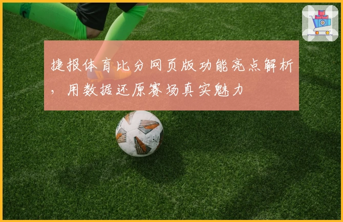 捷报体育比分网页版功能亮点解析，用数据还原赛场真实魅力