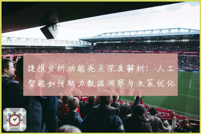 捷报分析功能亮点深度解析：人工智能如何助力数据洞察与决策优化