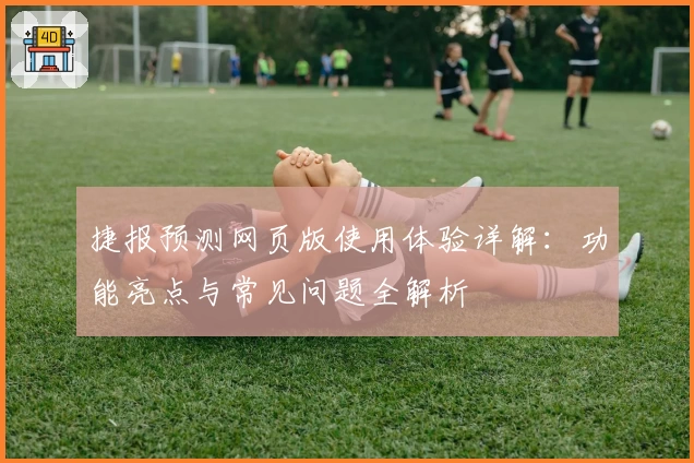捷报预测网页版使用体验详解：功能亮点与常见问题全解析