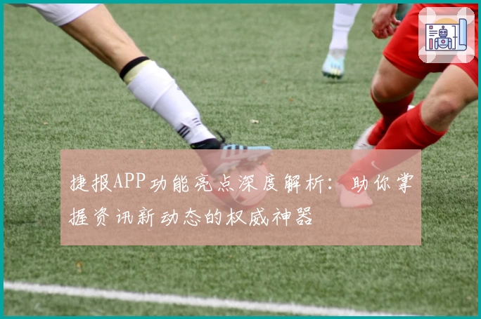 捷报APP功能亮点深度解析：助你掌握资讯新动态的权威神器