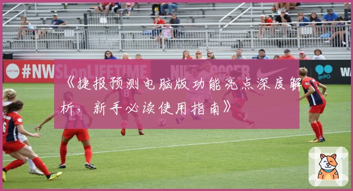 《捷报预测电脑版功能亮点深度解析，新手必读使用指南》