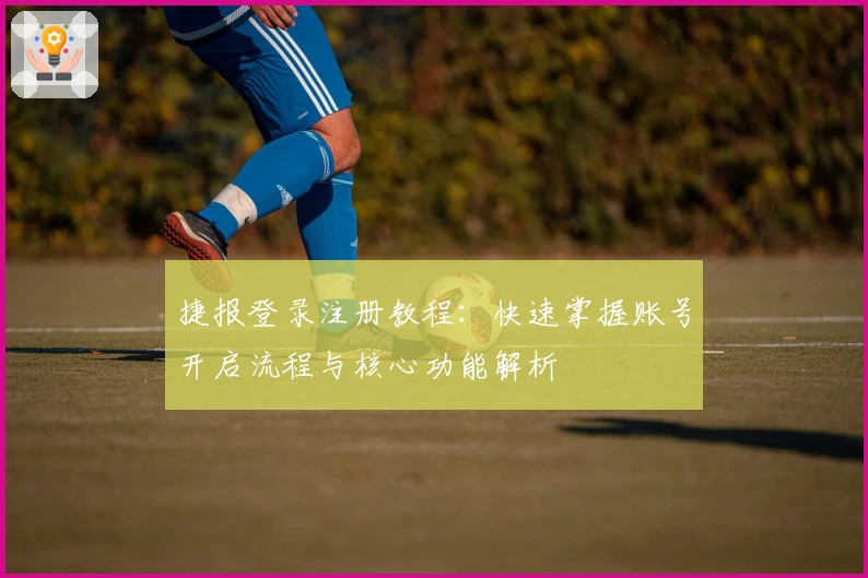 捷报登录注册教程：快速掌握账号开启流程与核心功能解析