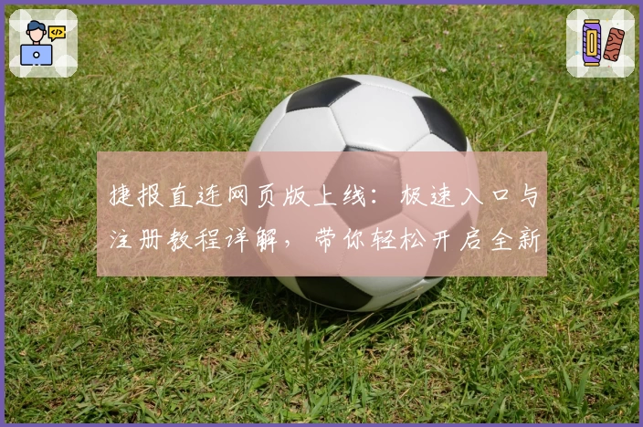 捷报直连网页版上线：极速入口与注册教程详解，带你轻松开启全新体验