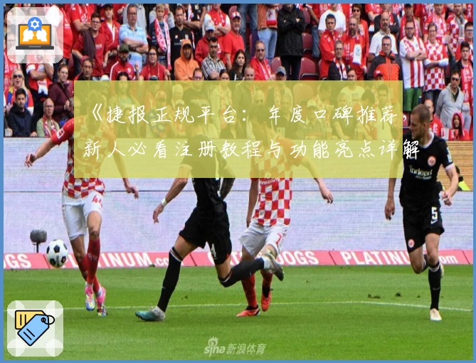 《捷报正规平台：年度口碑推荐，新人必看注册教程与功能亮点详解》