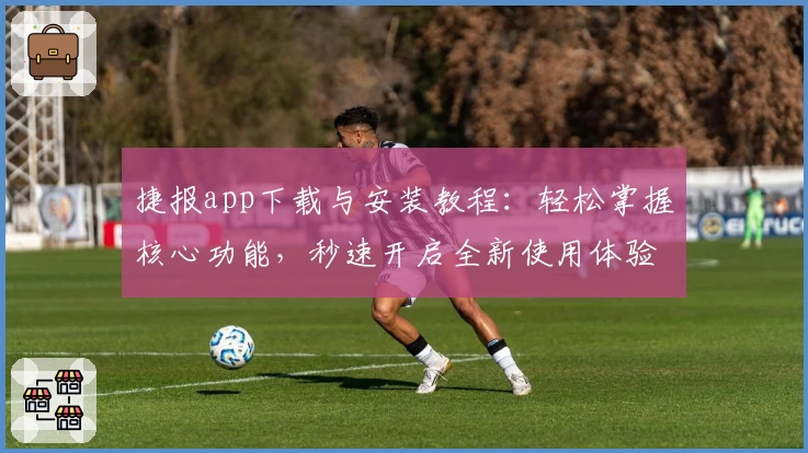 捷报app下载与安装教程：轻松掌握核心功能，秒速开启全新使用体验