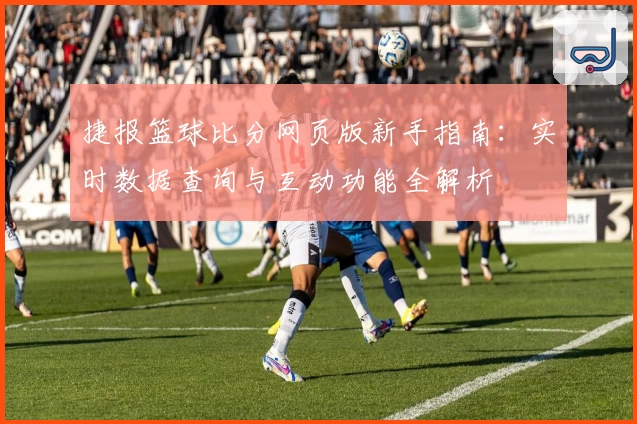 捷报篮球比分网页版新手指南：实时数据查询与互动功能全解析