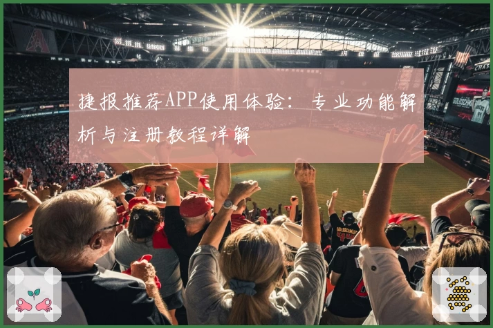 捷报推荐APP使用体验：专业功能解析与注册教程详解