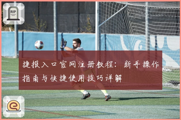 捷报入口官网注册教程:新手操作指南与快捷使用技巧详解