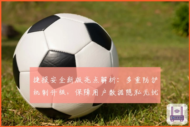 捷报安全新版亮点解析：多重防护机制升级，保障用户数据隐私无忧