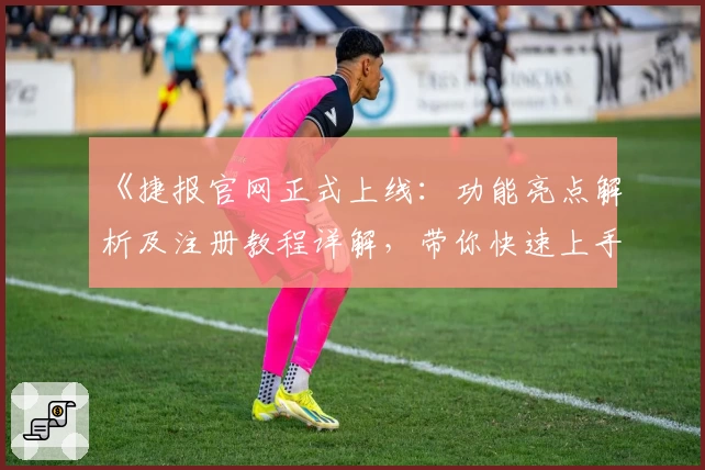 《捷报官网正式上线:功能亮点解析及注册教程详解,带你快速上手体验》