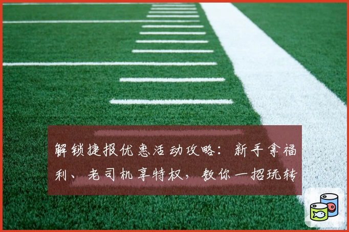 解锁捷报优惠活动攻略：新手拿福利、老司机享特权，教你一招玩转特惠精华