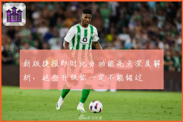 新版捷报即时比分功能亮点深度解析，这些升级你一定不能错过