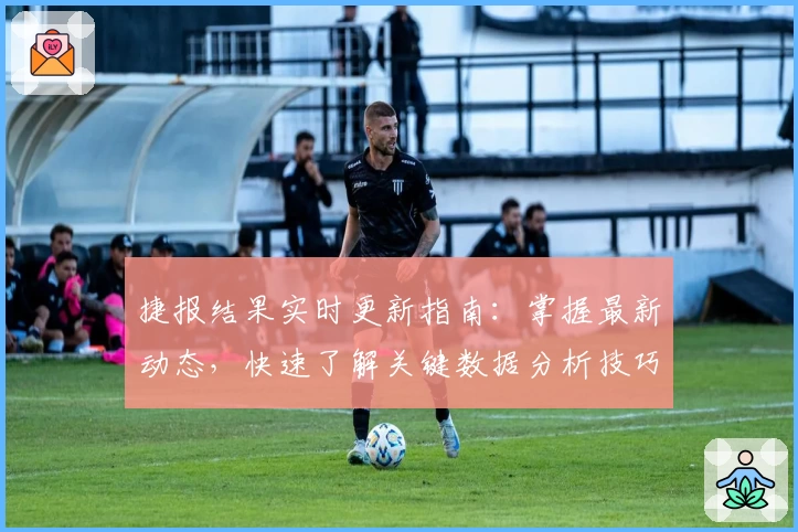 捷报结果实时更新指南：掌握最新动态，快速了解关键数据分析技巧