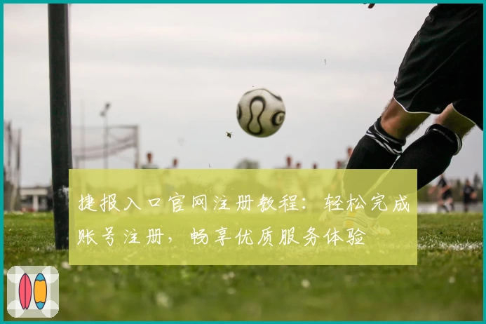 捷报入口官网注册教程：轻松完成账号注册，畅享优质服务体验
