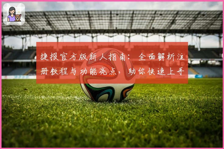 捷报官方版新人指南：全面解析注册教程与功能亮点，助你快速上手