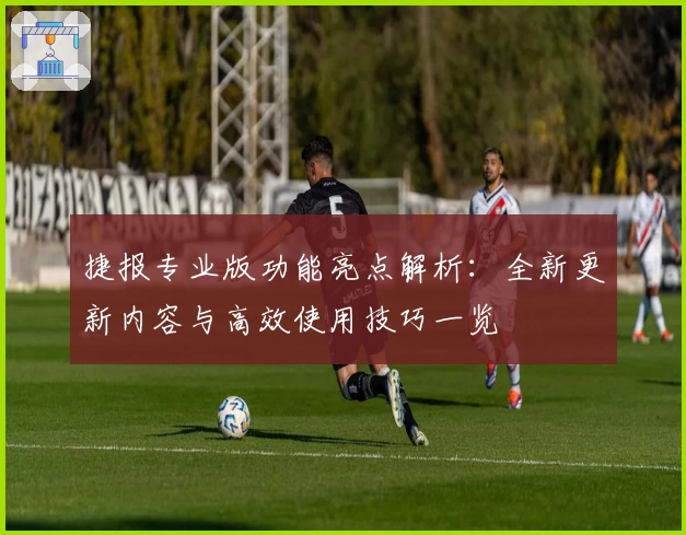 捷报专业版功能亮点解析：全新更新内容与高效使用技巧一览