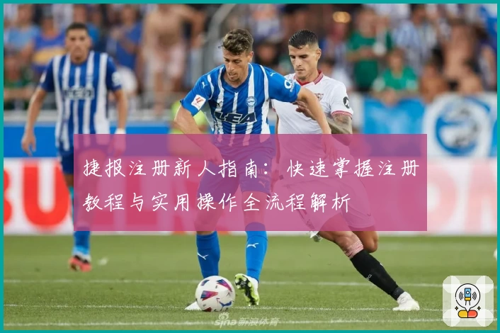 捷报注册新人指南：快速掌握注册教程与实用操作全流程解析