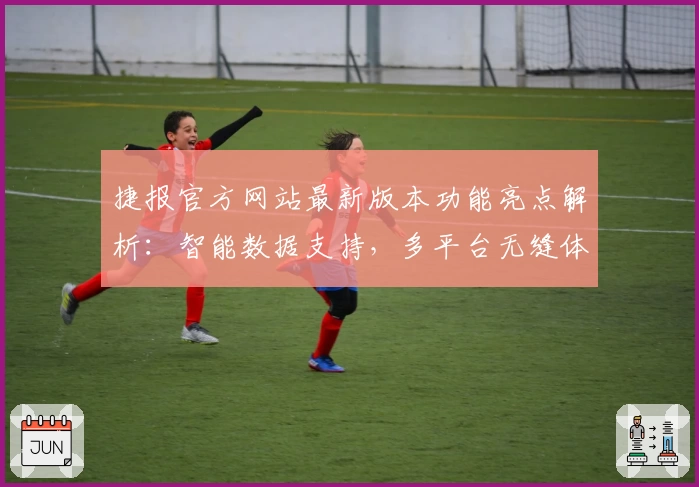 捷报官方网站最新版本功能亮点解析：智能数据支持，多平台无缝体验