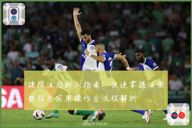 捷报注册新人指南：快速掌握注册教程与实用操作全流程解析