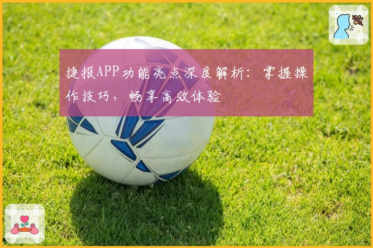 捷报APP功能亮点深度解析：掌握操作技巧，畅享高效体验