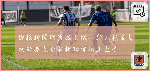 捷报新闻网页版上线，新人指南与功能亮点全解析助你快速上手